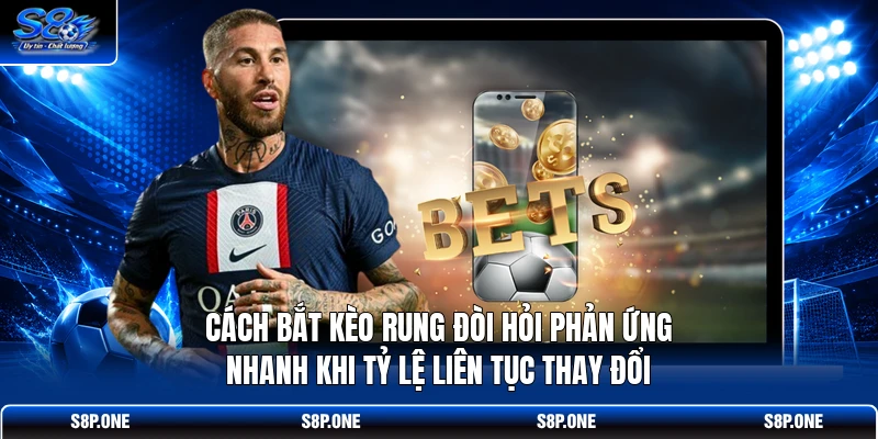 Cách bắt kèo rung đòi hỏi phản ứng nhanh khi tỷ lệ liên tục thay đổi