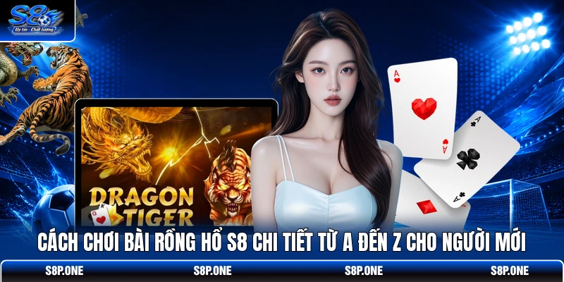 Cách chơi bài Rồng Hổ S8 chi tiết từ A đến Z cho người mới 