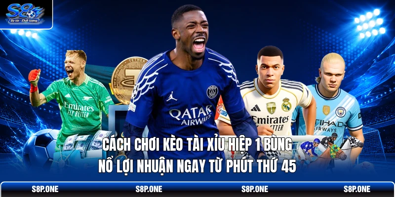 Cách chơi kèo tài xỉu hiệp 1 bùng nổ lợi nhuận ngay từ phút thứ 45