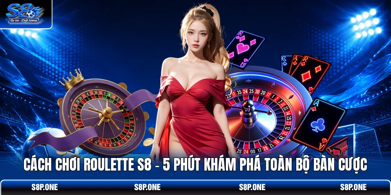 Cách Chơi Roulette S8 - 5 Phút Khám Phá Toàn Bộ Bàn Cược