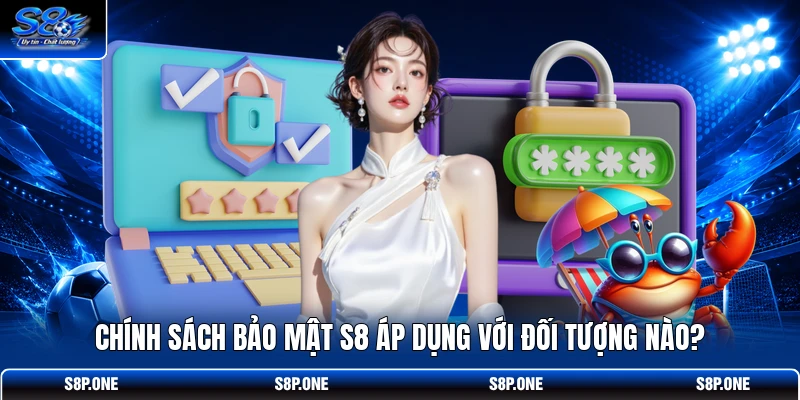 Chính sách bảo mật S8 áp dụng với đối tượng nào?