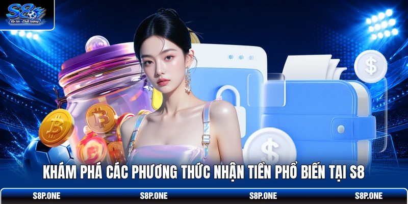 Khám phá các phương thức nhận tiền phổ biến tại S8