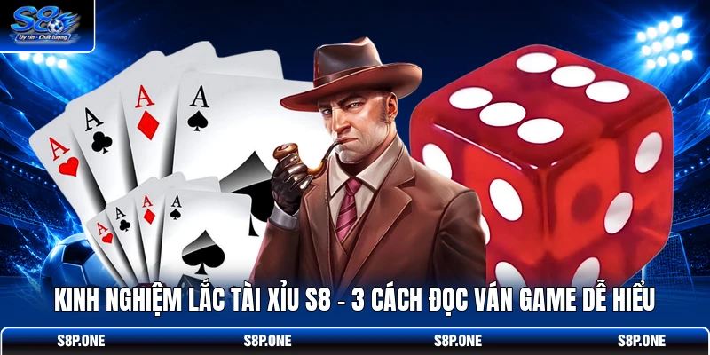 Kinh Nghiệm Lắc Tài Xỉu S8 - 3 Cách Đọc Ván Game Dễ Hiểu