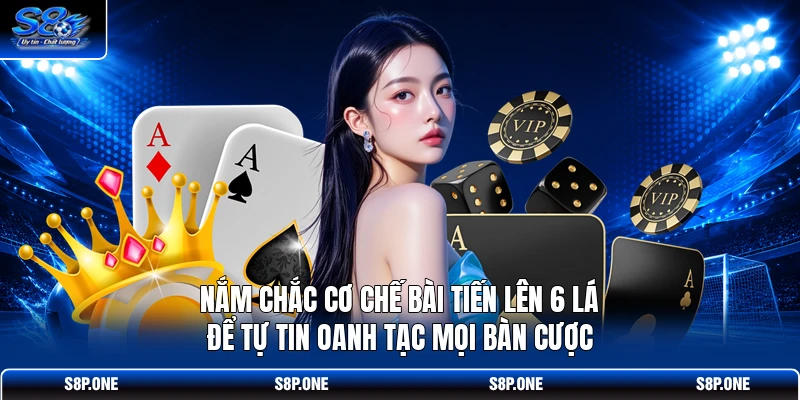 Nắm chắc cơ chế bài tiến lên 6 lá để tự tin oanh tạc mọi bàn cược