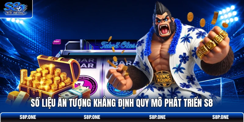 Số liệu ấn tượng khẳng định quy mô phát triển S8