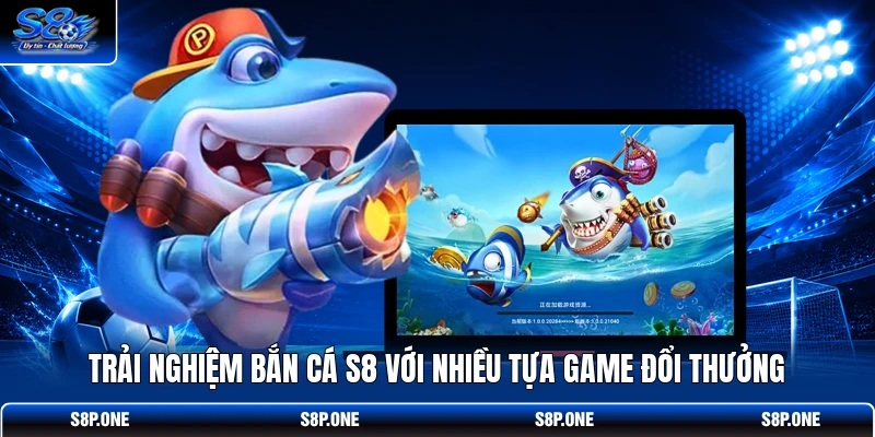 Trải nghiệm bắn cá S8 với nhiều tựa game đổi thưởng